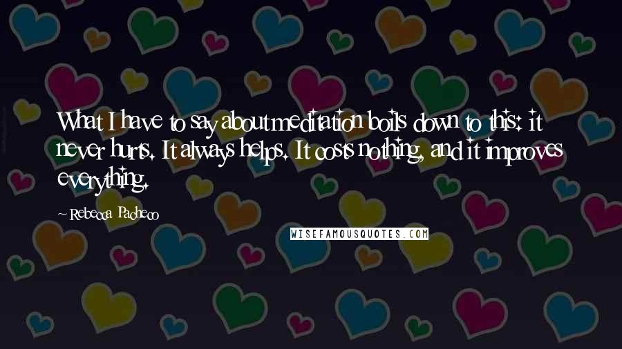Rebecca Pacheco Quotes: What I have to say about meditation boils down to this: it never hurts. It always helps. It costs nothing, and it improves everything.