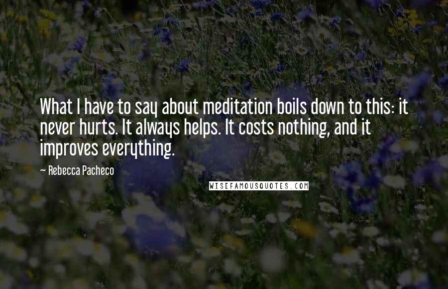 Rebecca Pacheco Quotes: What I have to say about meditation boils down to this: it never hurts. It always helps. It costs nothing, and it improves everything.
