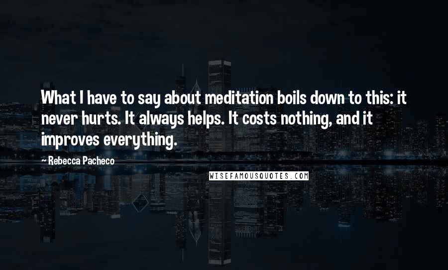 Rebecca Pacheco Quotes: What I have to say about meditation boils down to this: it never hurts. It always helps. It costs nothing, and it improves everything.