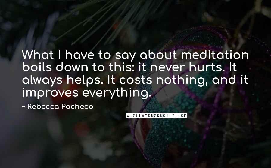 Rebecca Pacheco Quotes: What I have to say about meditation boils down to this: it never hurts. It always helps. It costs nothing, and it improves everything.