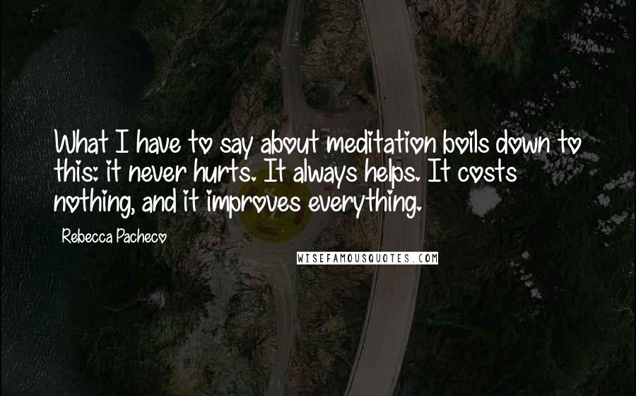 Rebecca Pacheco Quotes: What I have to say about meditation boils down to this: it never hurts. It always helps. It costs nothing, and it improves everything.