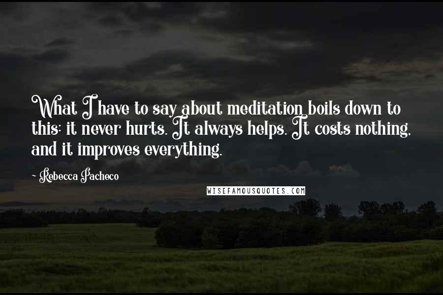 Rebecca Pacheco Quotes: What I have to say about meditation boils down to this: it never hurts. It always helps. It costs nothing, and it improves everything.