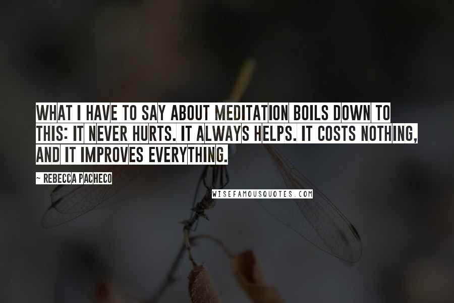 Rebecca Pacheco Quotes: What I have to say about meditation boils down to this: it never hurts. It always helps. It costs nothing, and it improves everything.