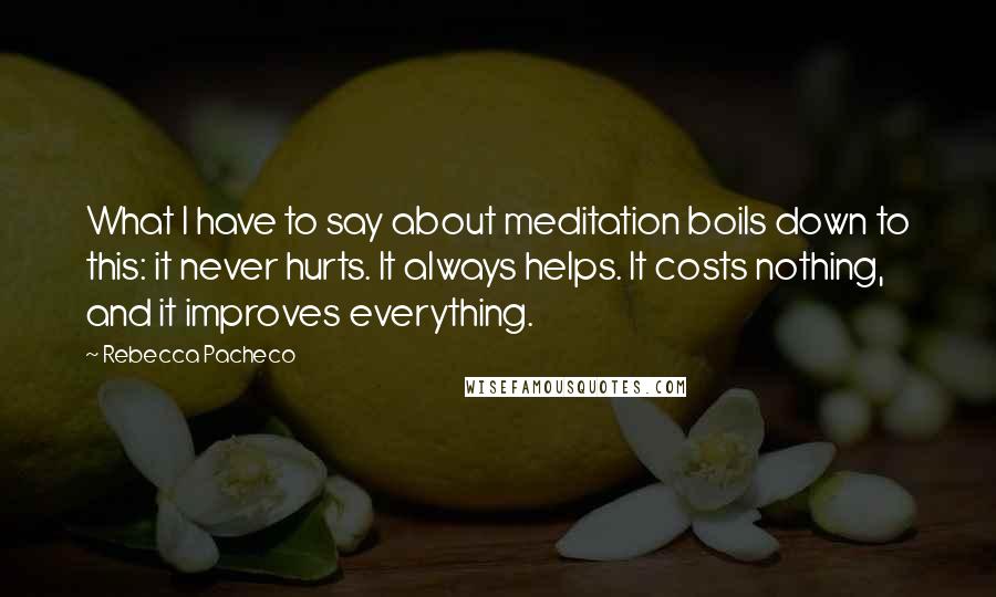 Rebecca Pacheco Quotes: What I have to say about meditation boils down to this: it never hurts. It always helps. It costs nothing, and it improves everything.