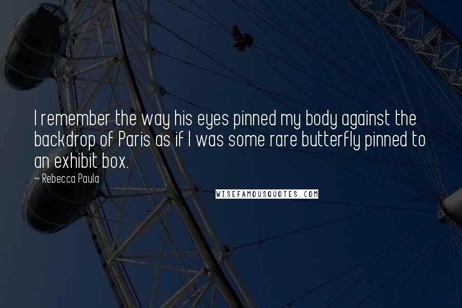 Rebecca Paula Quotes: I remember the way his eyes pinned my body against the backdrop of Paris as if I was some rare butterfly pinned to an exhibit box.