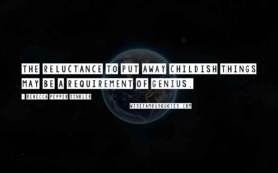 Rebecca Pepper Sinkler Quotes: The reluctance to put away childish things may be a requirement of genius.