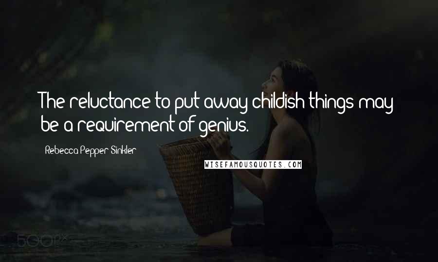 Rebecca Pepper Sinkler Quotes: The reluctance to put away childish things may be a requirement of genius.