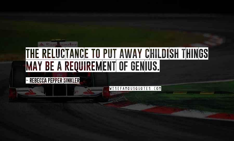 Rebecca Pepper Sinkler Quotes: The reluctance to put away childish things may be a requirement of genius.