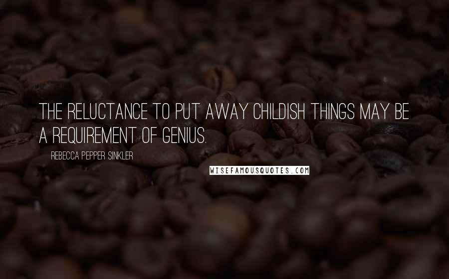 Rebecca Pepper Sinkler Quotes: The reluctance to put away childish things may be a requirement of genius.