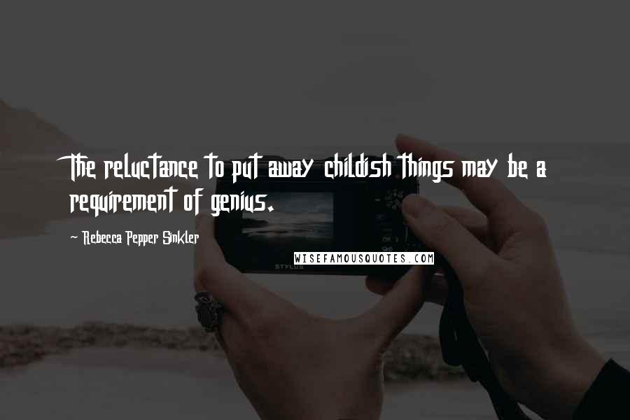 Rebecca Pepper Sinkler Quotes: The reluctance to put away childish things may be a requirement of genius.