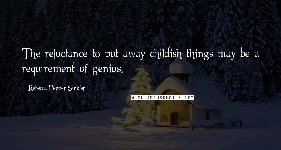 Rebecca Pepper Sinkler Quotes: The reluctance to put away childish things may be a requirement of genius.