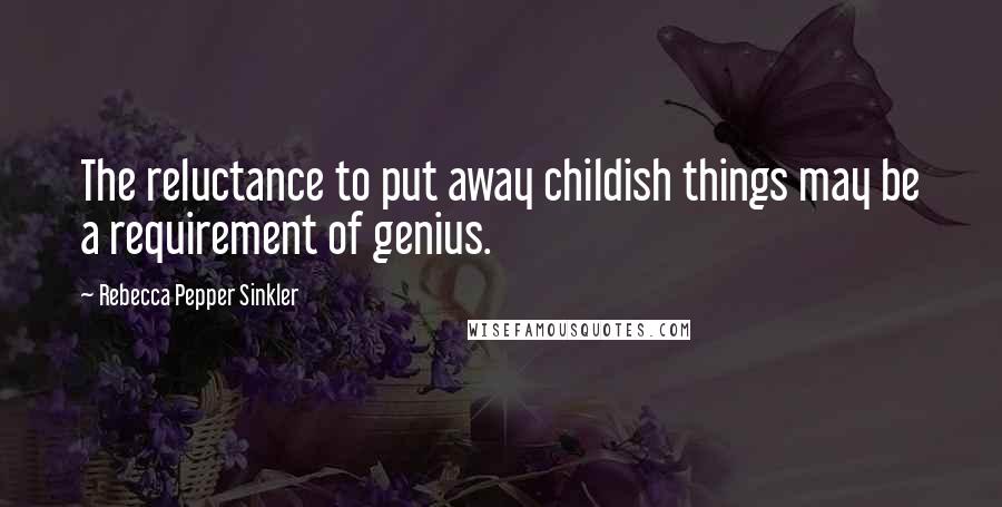 Rebecca Pepper Sinkler Quotes: The reluctance to put away childish things may be a requirement of genius.