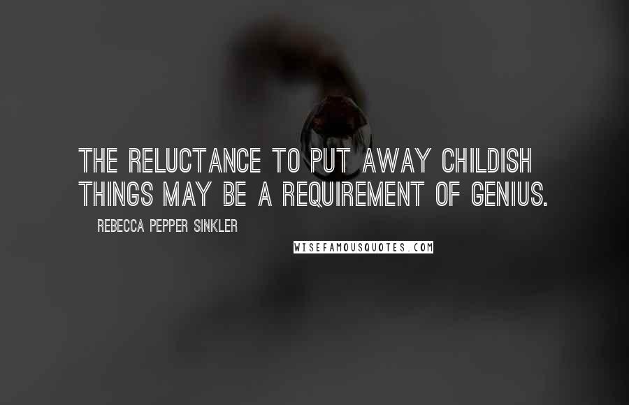 Rebecca Pepper Sinkler Quotes: The reluctance to put away childish things may be a requirement of genius.