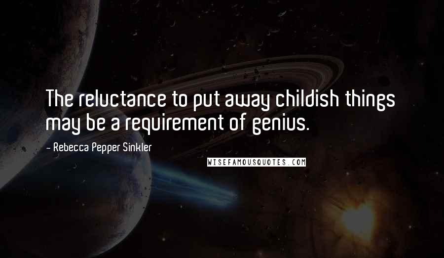 Rebecca Pepper Sinkler Quotes: The reluctance to put away childish things may be a requirement of genius.