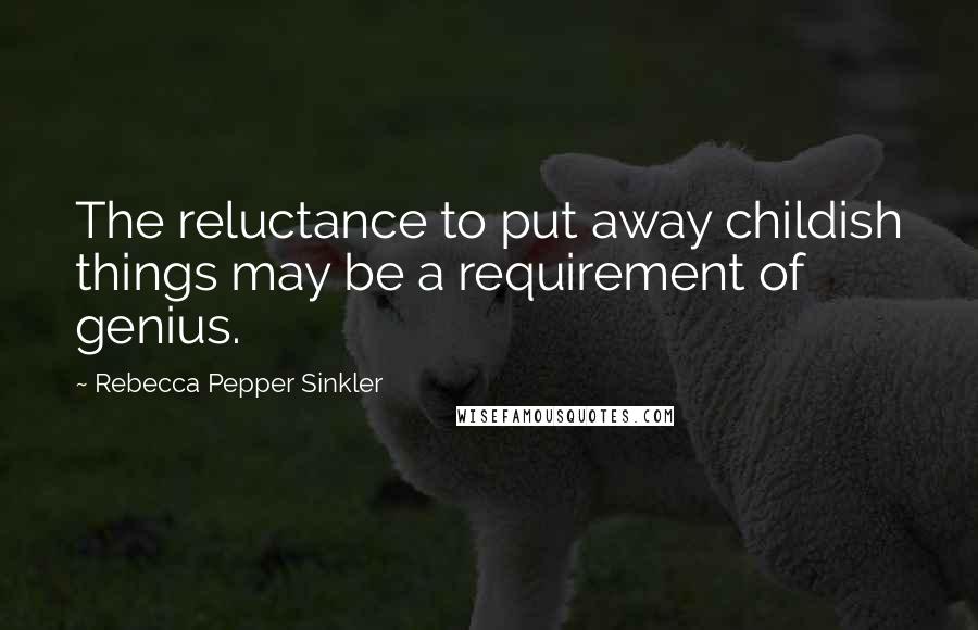 Rebecca Pepper Sinkler Quotes: The reluctance to put away childish things may be a requirement of genius.