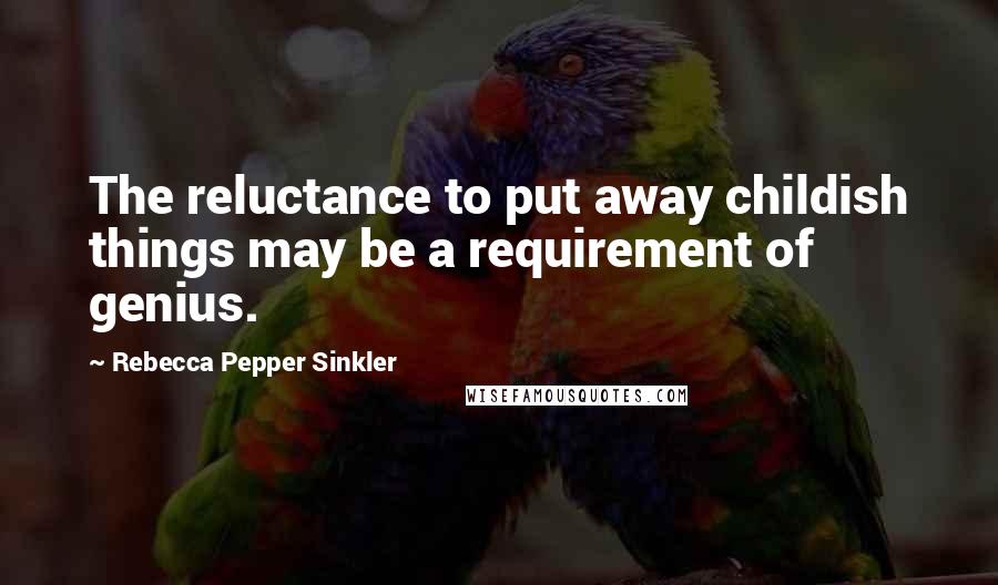 Rebecca Pepper Sinkler Quotes: The reluctance to put away childish things may be a requirement of genius.