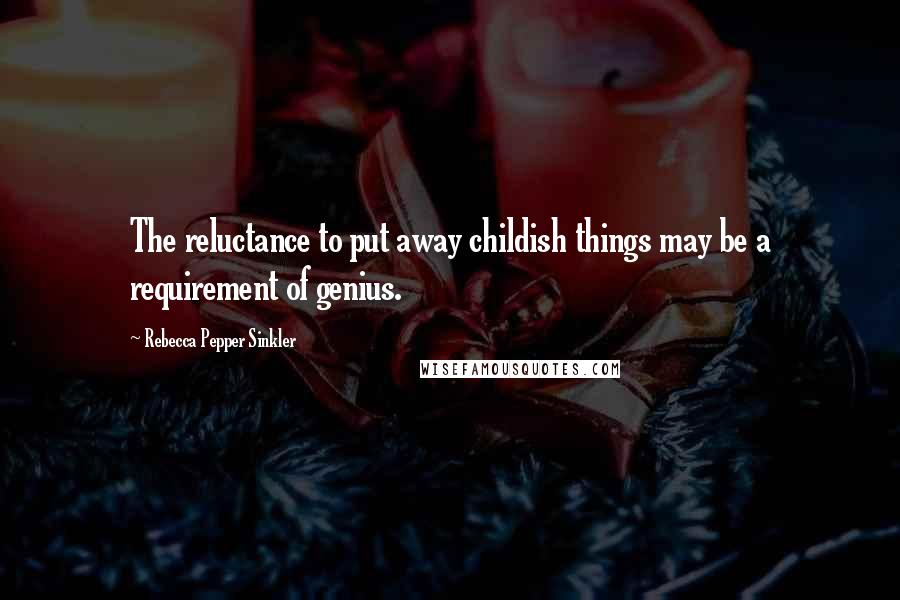 Rebecca Pepper Sinkler Quotes: The reluctance to put away childish things may be a requirement of genius.