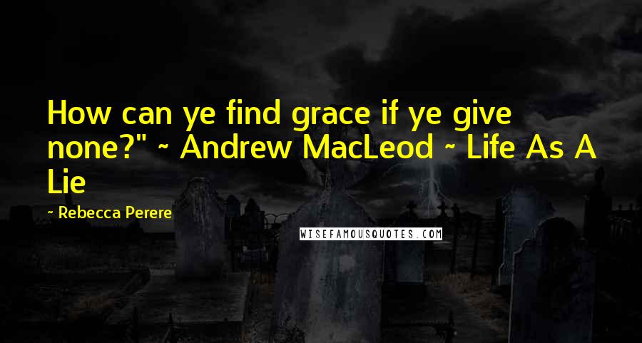 Rebecca Perere Quotes: How can ye find grace if ye give none?" ~ Andrew MacLeod ~ Life As A Lie