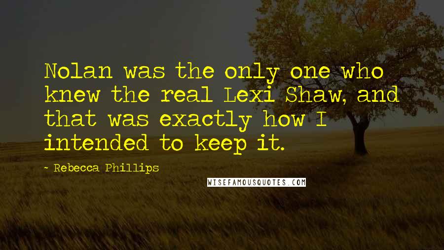 Rebecca Phillips Quotes: Nolan was the only one who knew the real Lexi Shaw, and that was exactly how I intended to keep it.
