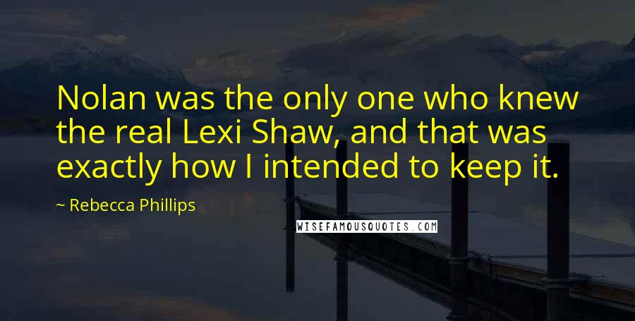 Rebecca Phillips Quotes: Nolan was the only one who knew the real Lexi Shaw, and that was exactly how I intended to keep it.