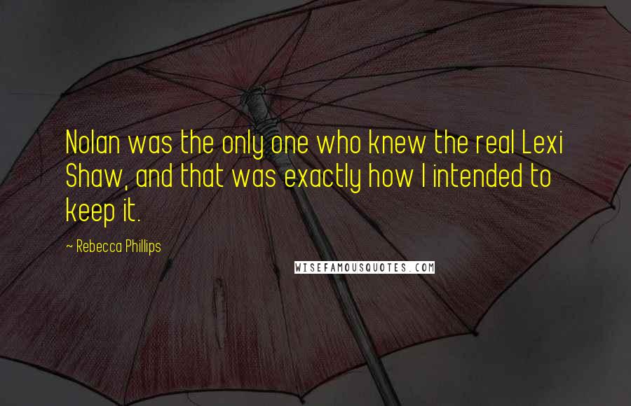 Rebecca Phillips Quotes: Nolan was the only one who knew the real Lexi Shaw, and that was exactly how I intended to keep it.