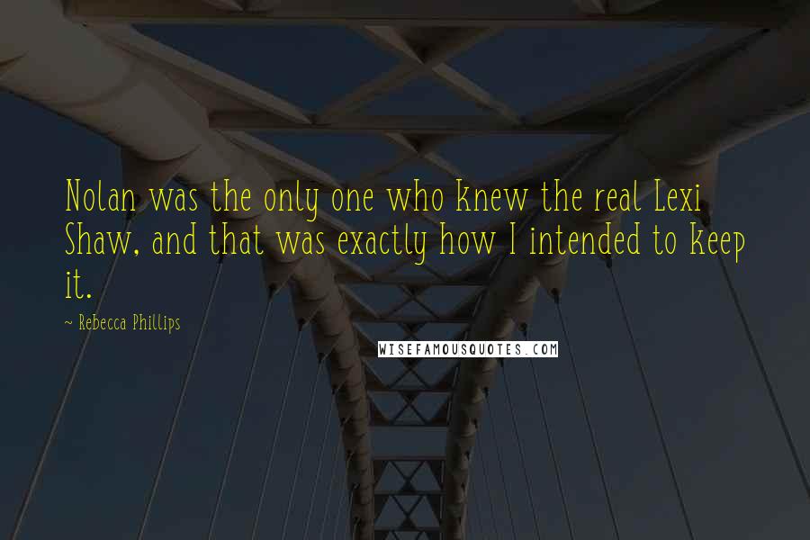 Rebecca Phillips Quotes: Nolan was the only one who knew the real Lexi Shaw, and that was exactly how I intended to keep it.