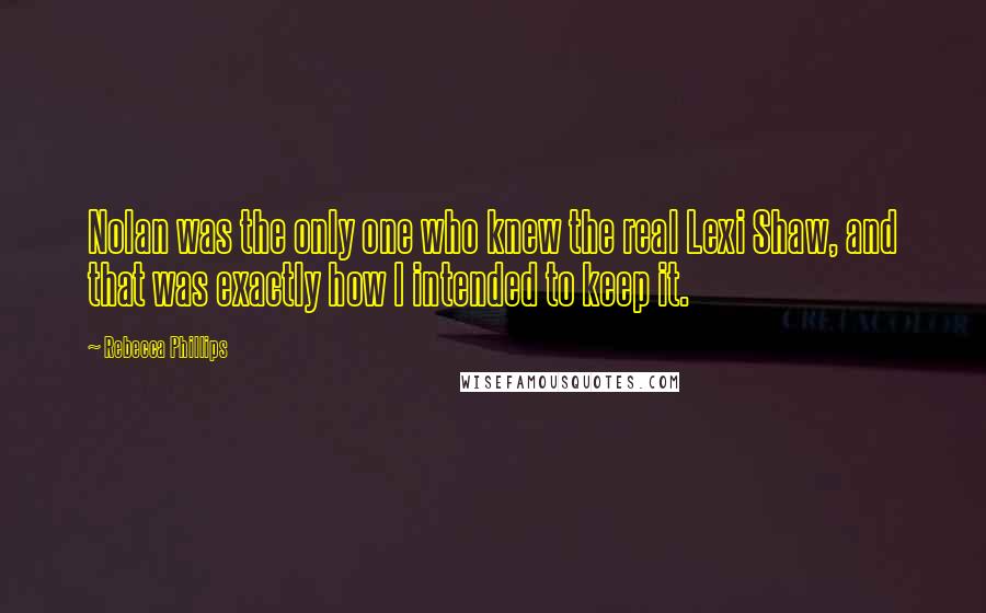 Rebecca Phillips Quotes: Nolan was the only one who knew the real Lexi Shaw, and that was exactly how I intended to keep it.