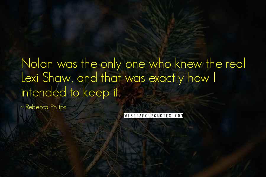 Rebecca Phillips Quotes: Nolan was the only one who knew the real Lexi Shaw, and that was exactly how I intended to keep it.