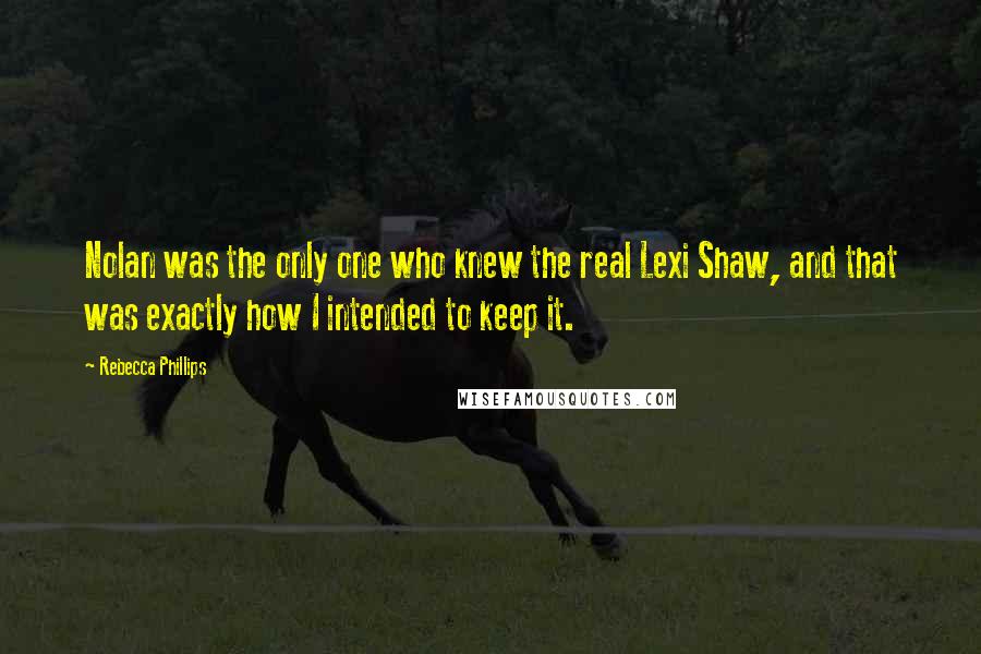 Rebecca Phillips Quotes: Nolan was the only one who knew the real Lexi Shaw, and that was exactly how I intended to keep it.