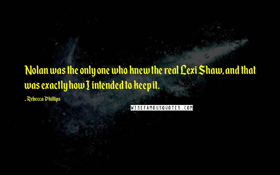 Rebecca Phillips Quotes: Nolan was the only one who knew the real Lexi Shaw, and that was exactly how I intended to keep it.