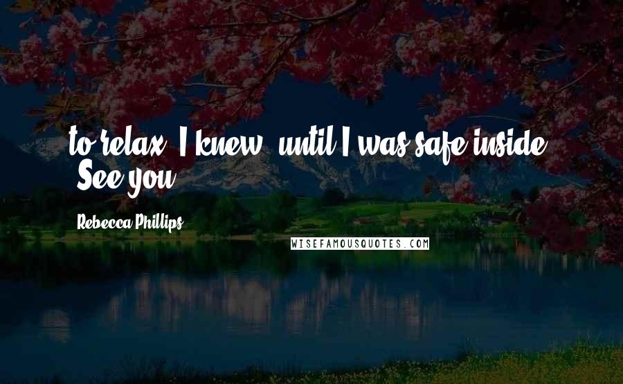 Rebecca Phillips Quotes: to relax, I knew, until I was safe inside. "See you