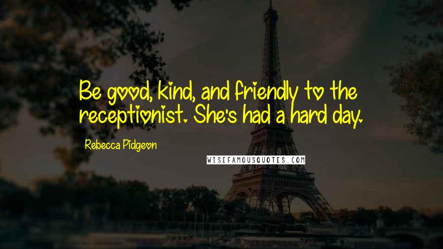 Rebecca Pidgeon Quotes: Be good, kind, and friendly to the receptionist. She's had a hard day.