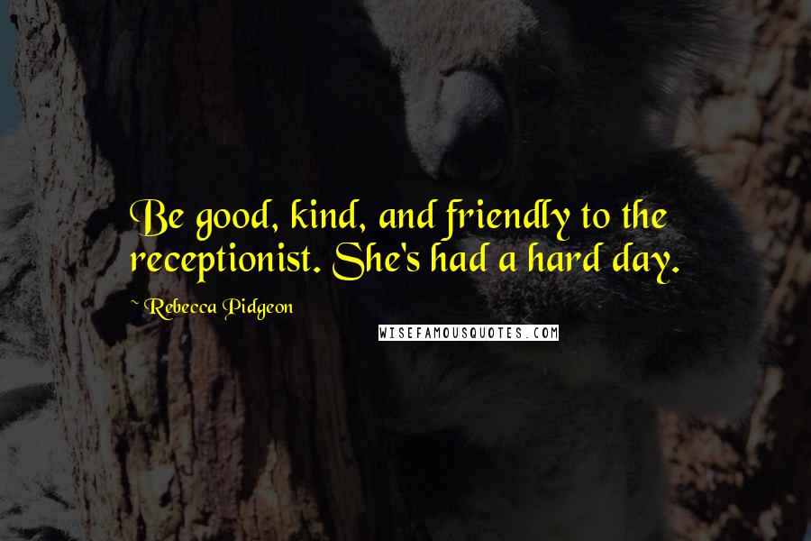 Rebecca Pidgeon Quotes: Be good, kind, and friendly to the receptionist. She's had a hard day.