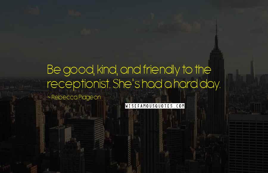 Rebecca Pidgeon Quotes: Be good, kind, and friendly to the receptionist. She's had a hard day.