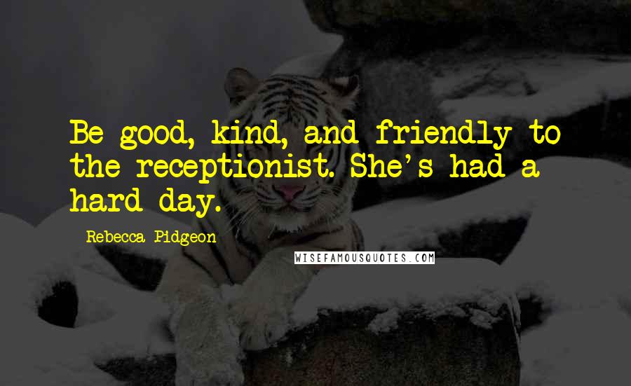 Rebecca Pidgeon Quotes: Be good, kind, and friendly to the receptionist. She's had a hard day.