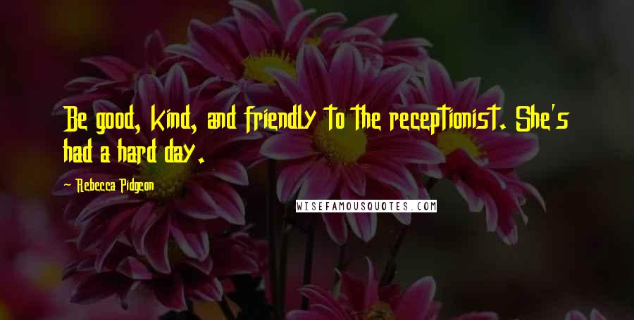 Rebecca Pidgeon Quotes: Be good, kind, and friendly to the receptionist. She's had a hard day.