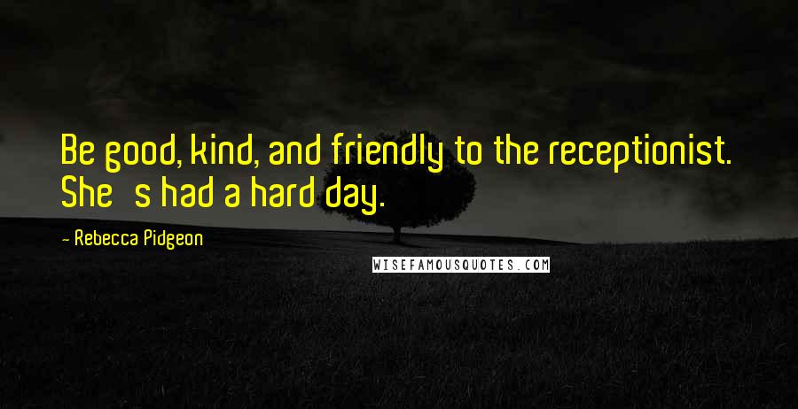 Rebecca Pidgeon Quotes: Be good, kind, and friendly to the receptionist. She's had a hard day.