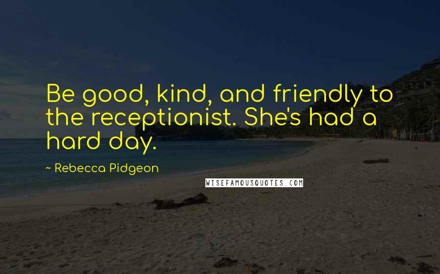 Rebecca Pidgeon Quotes: Be good, kind, and friendly to the receptionist. She's had a hard day.