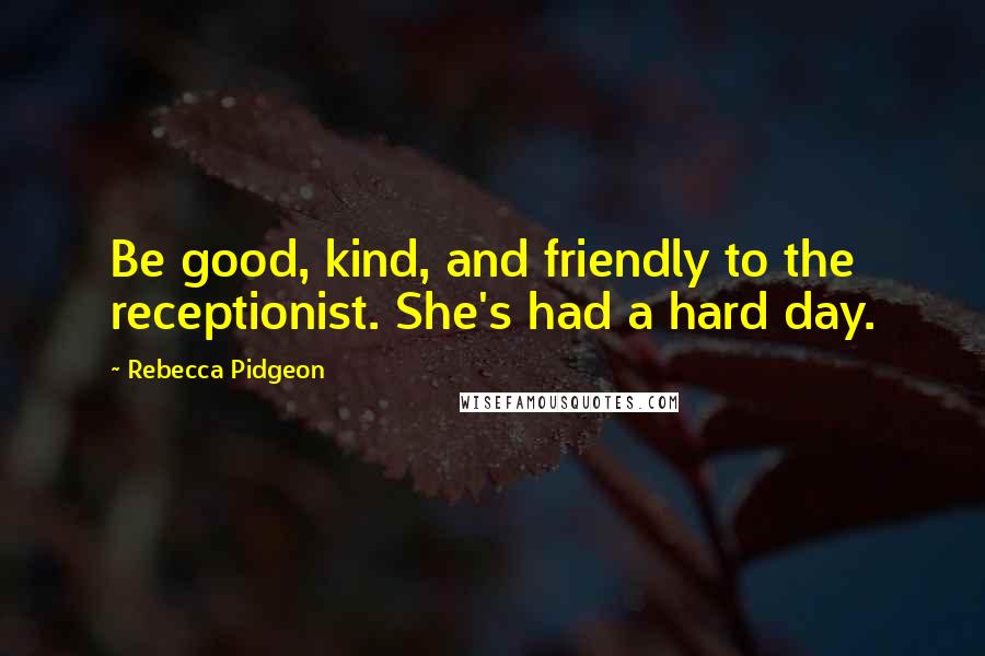 Rebecca Pidgeon Quotes: Be good, kind, and friendly to the receptionist. She's had a hard day.