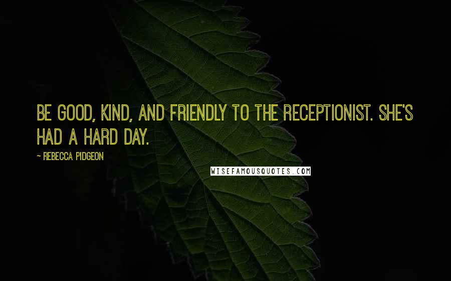 Rebecca Pidgeon Quotes: Be good, kind, and friendly to the receptionist. She's had a hard day.