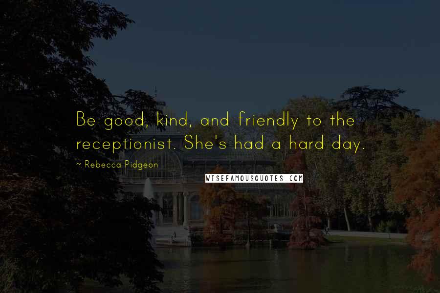 Rebecca Pidgeon Quotes: Be good, kind, and friendly to the receptionist. She's had a hard day.