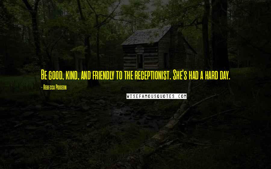 Rebecca Pidgeon Quotes: Be good, kind, and friendly to the receptionist. She's had a hard day.