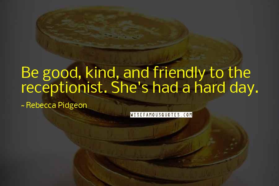 Rebecca Pidgeon Quotes: Be good, kind, and friendly to the receptionist. She's had a hard day.