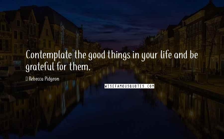 Rebecca Pidgeon Quotes: Contemplate the good things in your life and be grateful for them.
