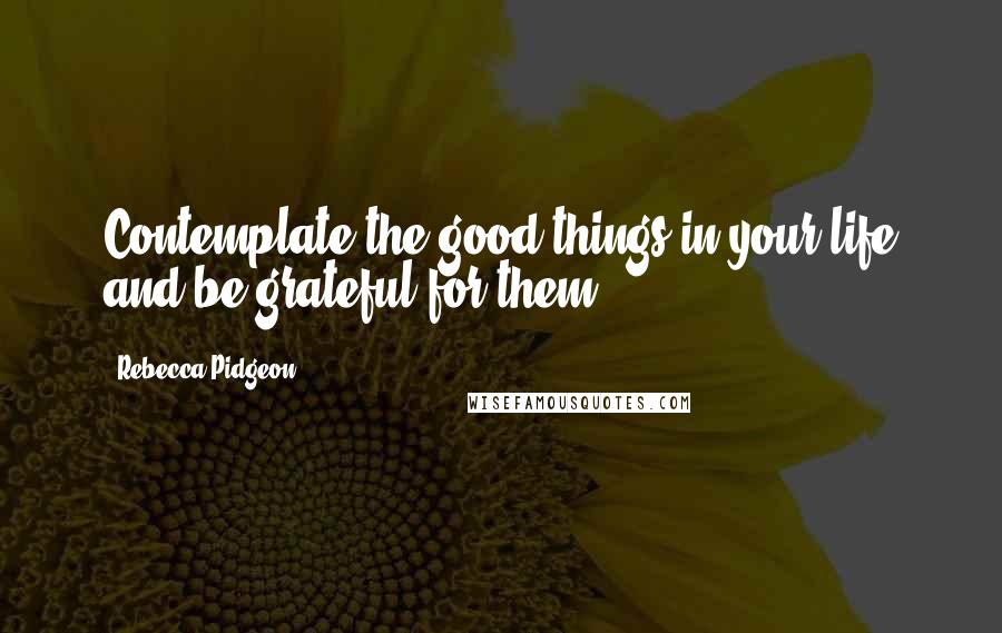 Rebecca Pidgeon Quotes: Contemplate the good things in your life and be grateful for them.