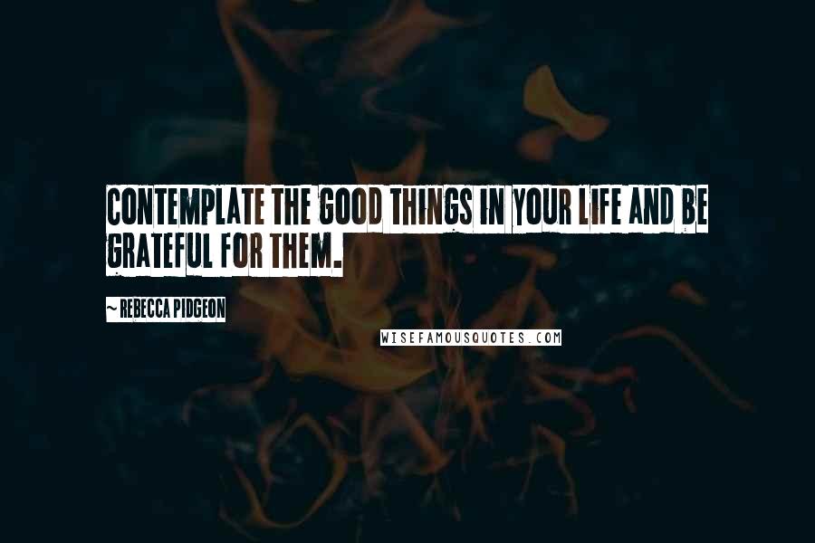 Rebecca Pidgeon Quotes: Contemplate the good things in your life and be grateful for them.