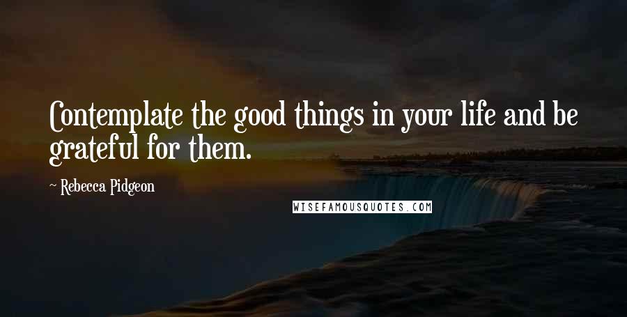 Rebecca Pidgeon Quotes: Contemplate the good things in your life and be grateful for them.