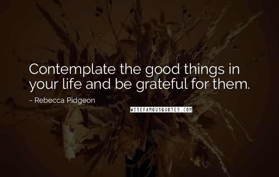 Rebecca Pidgeon Quotes: Contemplate the good things in your life and be grateful for them.