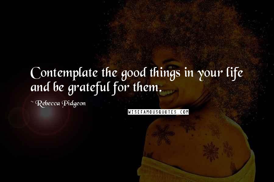 Rebecca Pidgeon Quotes: Contemplate the good things in your life and be grateful for them.