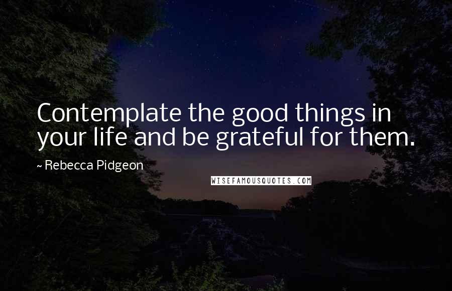 Rebecca Pidgeon Quotes: Contemplate the good things in your life and be grateful for them.